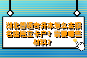 湖北普通專升本怎么去報名建檔立卡戶？需要哪些材料？