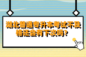 湖北普通專升本考試不及格還會(huì)有下次嗎？