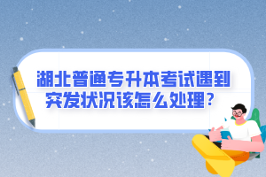 湖北普通專升本考試遇到突發(fā)狀況該怎么處理？