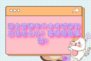 湖北普通專升本考試錄取后該怎么辦？要做哪些事情？