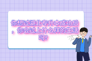 你想過湖北專升本成功后，你會(huì)過上什么樣的生活嗎？