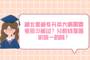 湖北普通專升本大概需要考多少能過？分?jǐn)?shù)線是國家統(tǒng)一的嗎？