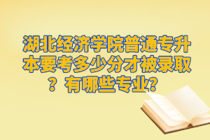 湖北經(jīng)濟(jì)學(xué)院普通專升本要考多少分才被錄?。坑心男I(yè)？