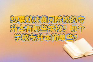 想要就讀黃岡院校的專升本有哪些學(xué)校？哪個學(xué)校專升本簡單些？
