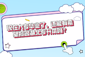 現(xiàn)在大專畢業(yè)了，還能有希望報(bào)名湖北專升本嗎？