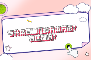 專升本有哪幾種升本方法？有區(qū)別嗎？