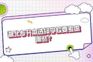 湖北專升本選擇學(xué)校要考慮哪些？
