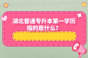 湖北普通專升本第一學(xué)歷指的是什么？