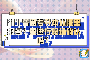 湖北普通專升本從哪里報名？要進行現(xiàn)場確認(rèn)嗎？