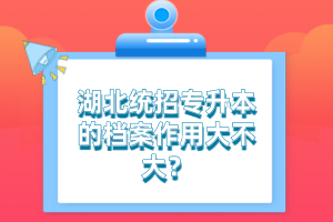 湖北統(tǒng)招專升本的檔案作用大不大？