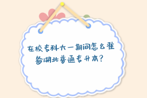 在校專(zhuān)科大一期間怎么準(zhǔn)備湖北普通專(zhuān)升本？