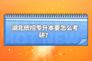 湖北統(tǒng)招專升本要怎么考研？