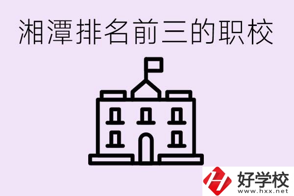 湘潭職校排名前三名職校是哪些？它們有哪些專業(yè)？
