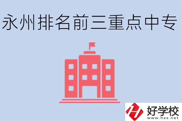 永州重點(diǎn)中專排名前三是哪些學(xué)校？具體位置在哪里？
