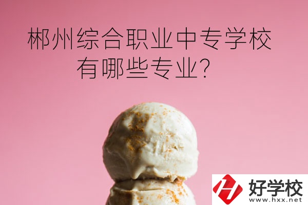 郴州綜合職業(yè)中專學校好嗎？有哪些專業(yè)？