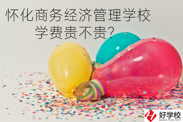 懷化商務經(jīng)濟管理學校學費貴不貴？