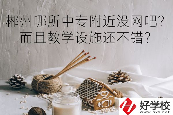 郴州哪所中專附近沒(méi)網(wǎng)吧？而且教學(xué)設(shè)施還不錯(cuò)？