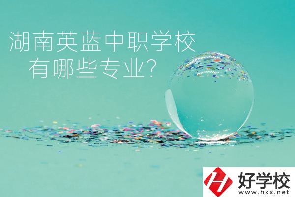 湖南英藍(lán)中職學(xué)校怎么樣？有哪些專(zhuān)業(yè)？