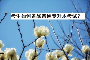 考生如何備戰(zhàn)普通專升本考試？
