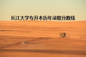 長江大學(xué)專升本歷年錄取分?jǐn)?shù)線