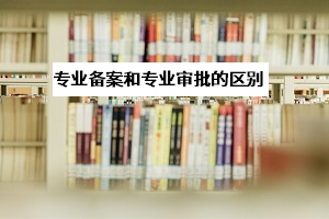 專業(yè)審批和專業(yè)備案是什么意思？
