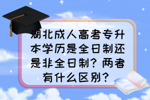 湖北成人高考專升本學歷是全日制還是非全日制？兩者有什么區(qū)別？