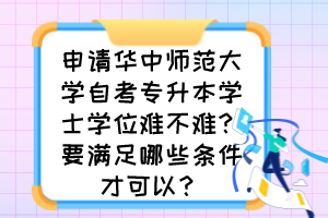 申請華中師范大學(xué)自考專升本學(xué)士學(xué)位難不難？要滿足哪些條件才可以？