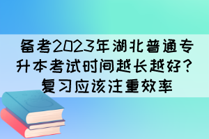 備考2023年湖北普通專(zhuān)升本考試時(shí)間越長(zhǎng)越好？復(fù)習(xí)應(yīng)該注重效率